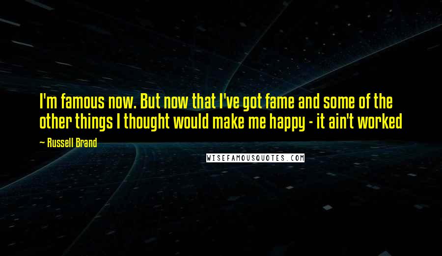 Russell Brand Quotes: I'm famous now. But now that I've got fame and some of the other things I thought would make me happy - it ain't worked