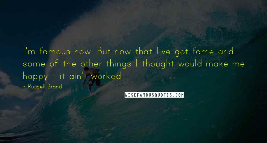 Russell Brand Quotes: I'm famous now. But now that I've got fame and some of the other things I thought would make me happy - it ain't worked