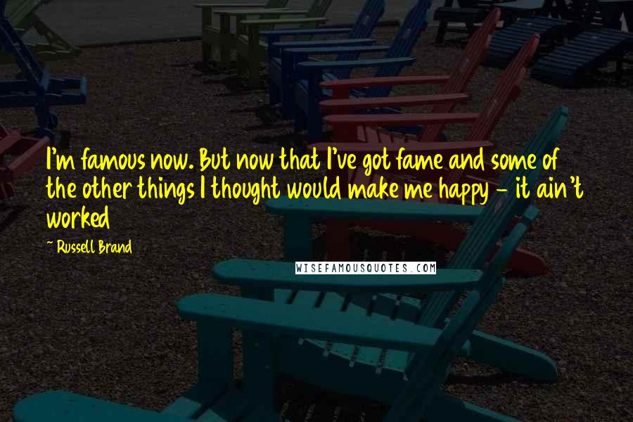 Russell Brand Quotes: I'm famous now. But now that I've got fame and some of the other things I thought would make me happy - it ain't worked