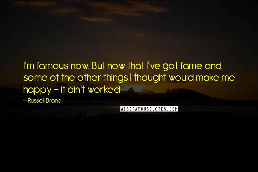 Russell Brand Quotes: I'm famous now. But now that I've got fame and some of the other things I thought would make me happy - it ain't worked