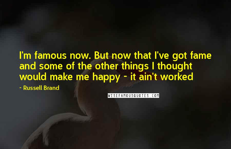 Russell Brand Quotes: I'm famous now. But now that I've got fame and some of the other things I thought would make me happy - it ain't worked