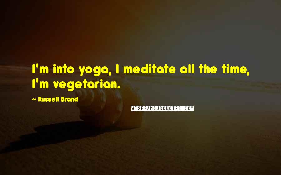 Russell Brand Quotes: I'm into yoga, I meditate all the time, I'm vegetarian.