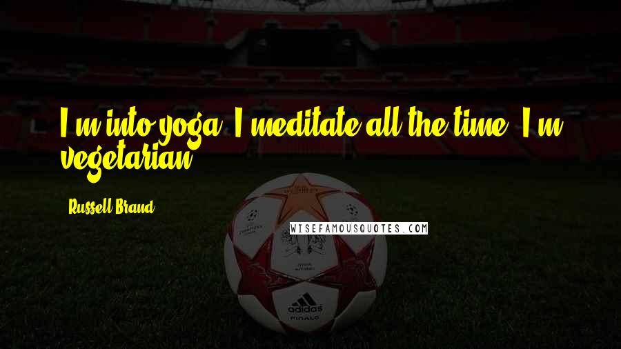 Russell Brand Quotes: I'm into yoga, I meditate all the time, I'm vegetarian.