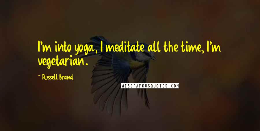 Russell Brand Quotes: I'm into yoga, I meditate all the time, I'm vegetarian.