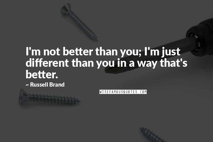 Russell Brand Quotes: I'm not better than you; I'm just different than you in a way that's better.