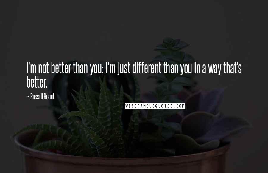 Russell Brand Quotes: I'm not better than you; I'm just different than you in a way that's better.