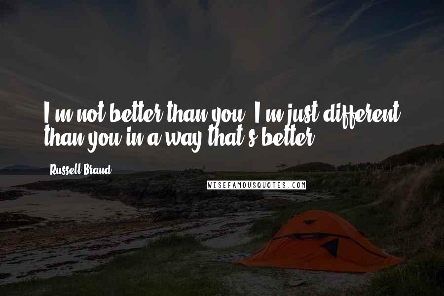 Russell Brand Quotes: I'm not better than you; I'm just different than you in a way that's better.