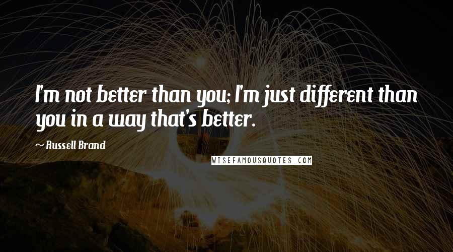 Russell Brand Quotes: I'm not better than you; I'm just different than you in a way that's better.