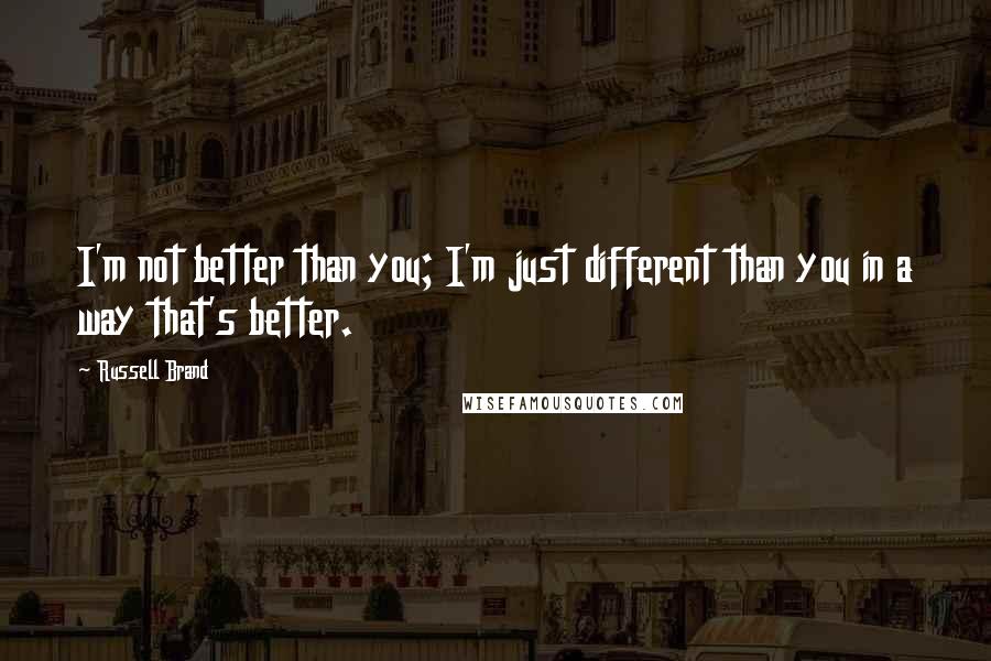 Russell Brand Quotes: I'm not better than you; I'm just different than you in a way that's better.