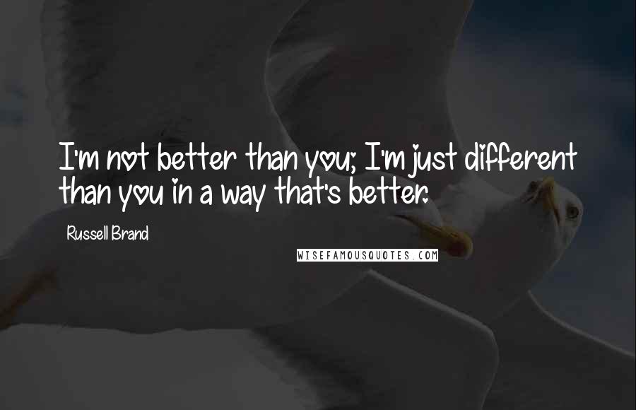 Russell Brand Quotes: I'm not better than you; I'm just different than you in a way that's better.