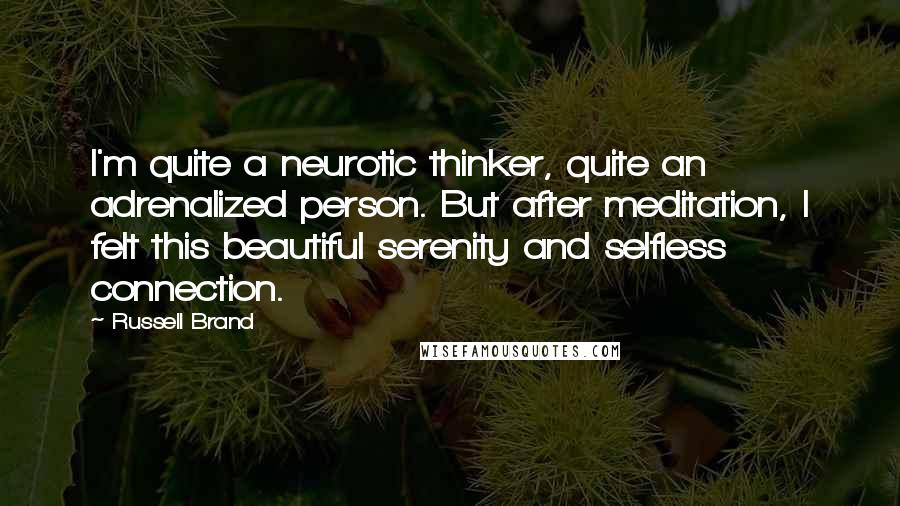 Russell Brand Quotes: I'm quite a neurotic thinker, quite an adrenalized person. But after meditation, I felt this beautiful serenity and selfless connection.