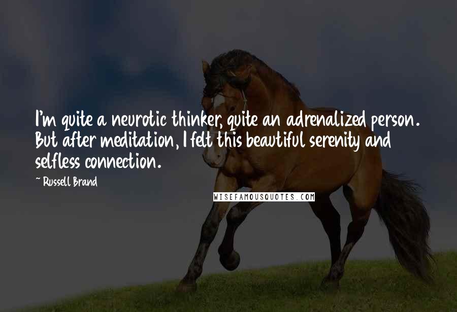 Russell Brand Quotes: I'm quite a neurotic thinker, quite an adrenalized person. But after meditation, I felt this beautiful serenity and selfless connection.