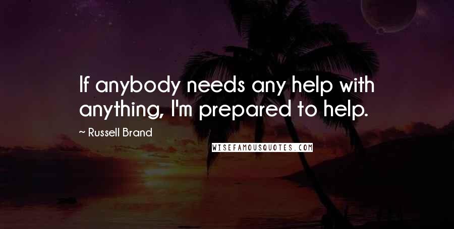 Russell Brand Quotes: If anybody needs any help with anything, I'm prepared to help.
