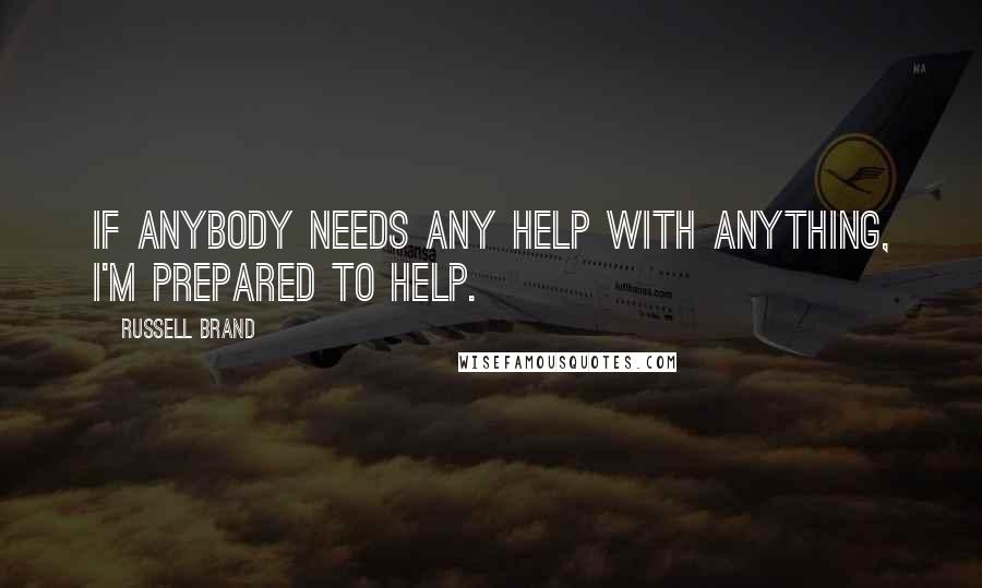 Russell Brand Quotes: If anybody needs any help with anything, I'm prepared to help.