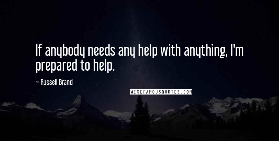 Russell Brand Quotes: If anybody needs any help with anything, I'm prepared to help.