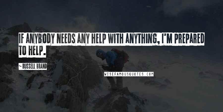 Russell Brand Quotes: If anybody needs any help with anything, I'm prepared to help.