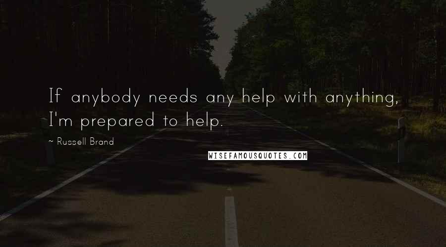 Russell Brand Quotes: If anybody needs any help with anything, I'm prepared to help.