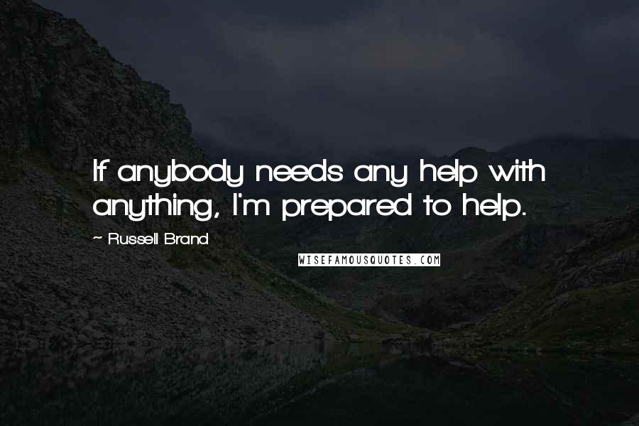 Russell Brand Quotes: If anybody needs any help with anything, I'm prepared to help.