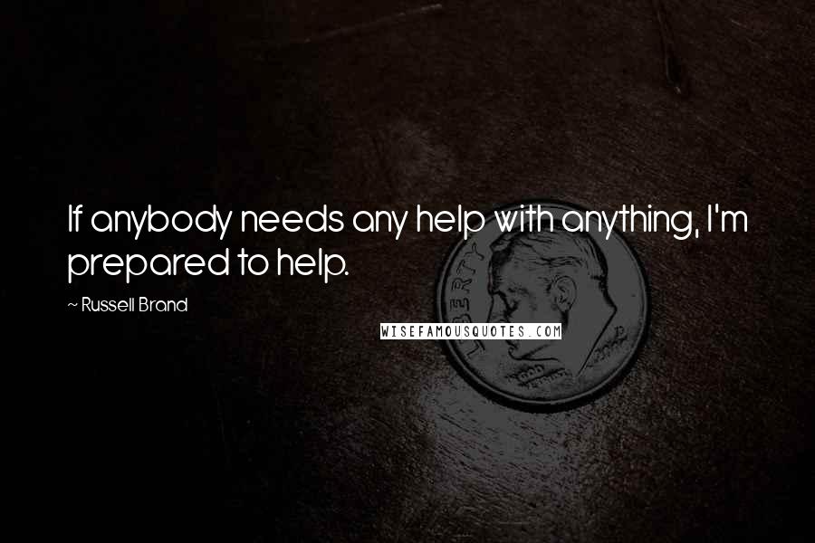 Russell Brand Quotes: If anybody needs any help with anything, I'm prepared to help.