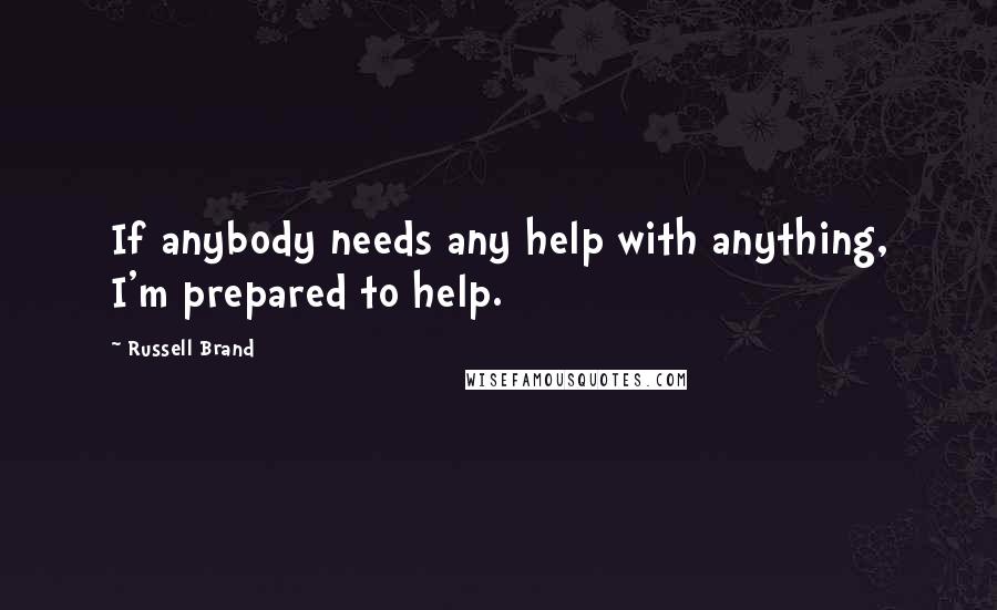 Russell Brand Quotes: If anybody needs any help with anything, I'm prepared to help.