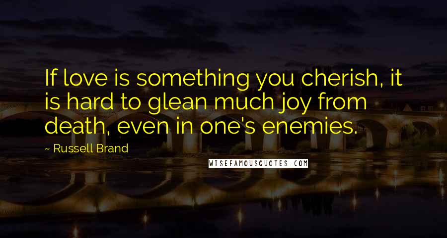 Russell Brand Quotes: If love is something you cherish, it is hard to glean much joy from death, even in one's enemies.