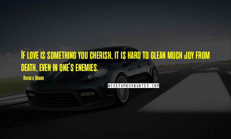 Russell Brand Quotes: If love is something you cherish, it is hard to glean much joy from death, even in one's enemies.