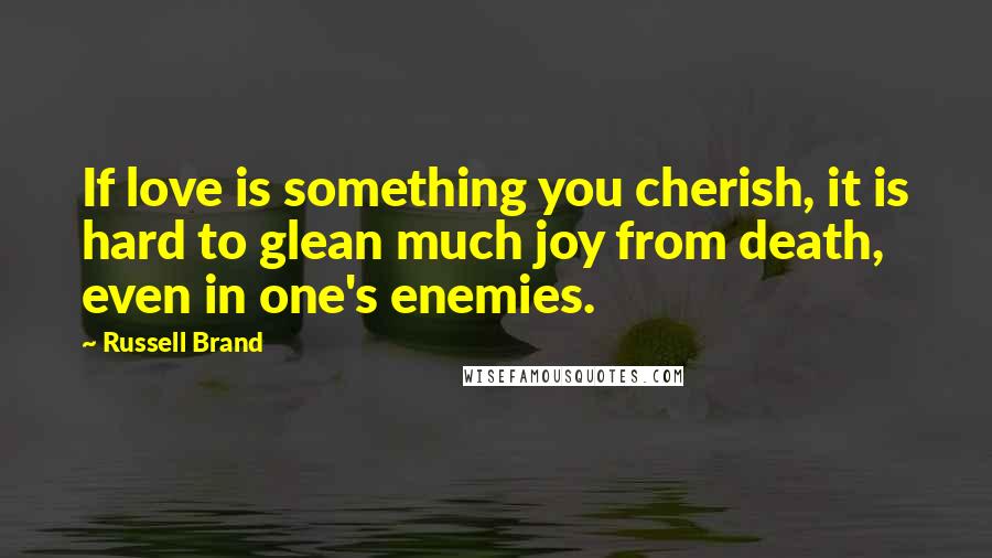 Russell Brand Quotes: If love is something you cherish, it is hard to glean much joy from death, even in one's enemies.