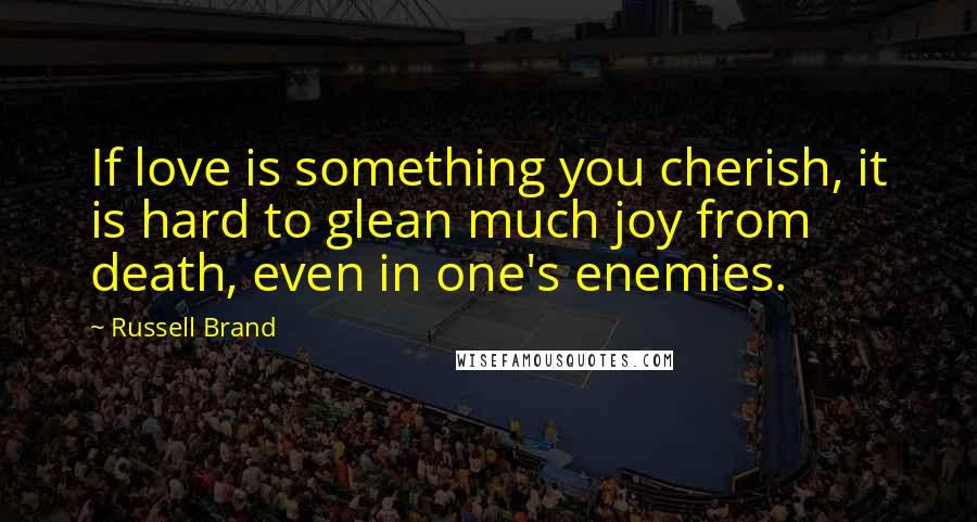 Russell Brand Quotes: If love is something you cherish, it is hard to glean much joy from death, even in one's enemies.