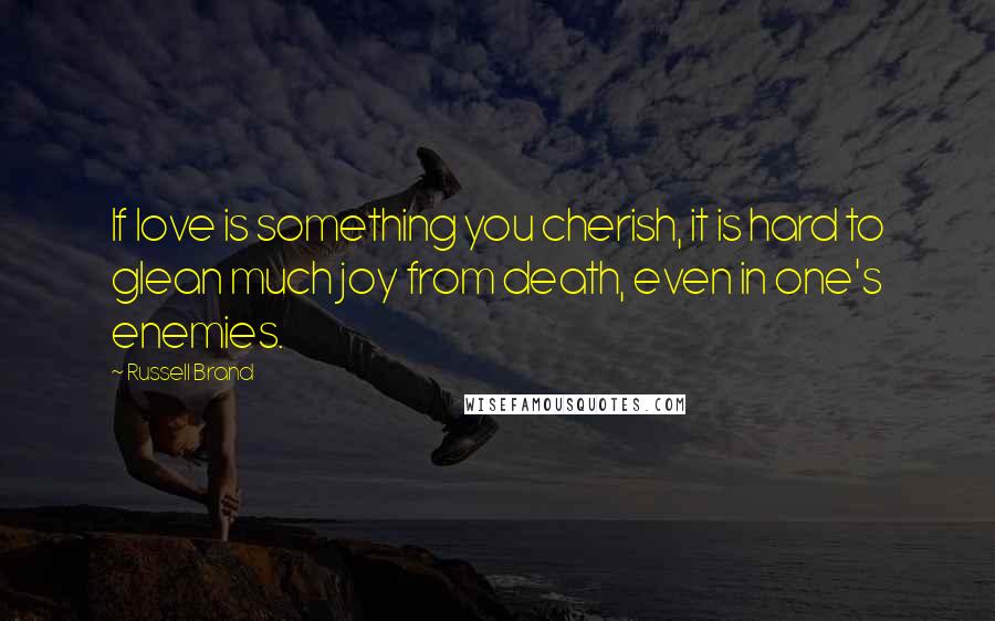 Russell Brand Quotes: If love is something you cherish, it is hard to glean much joy from death, even in one's enemies.