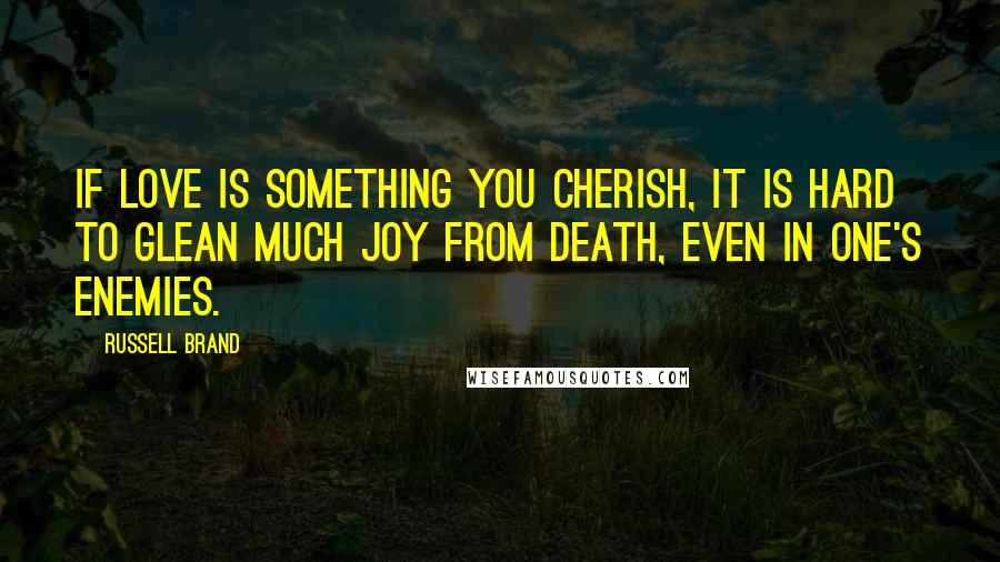 Russell Brand Quotes: If love is something you cherish, it is hard to glean much joy from death, even in one's enemies.