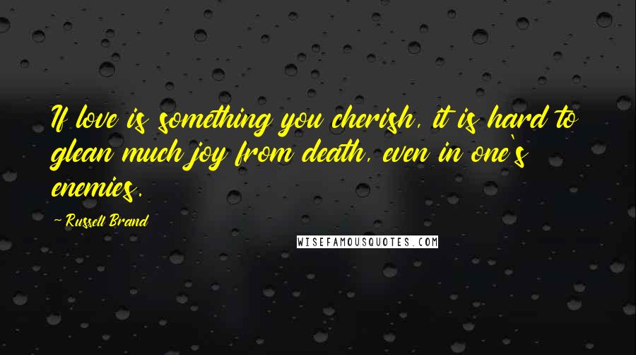 Russell Brand Quotes: If love is something you cherish, it is hard to glean much joy from death, even in one's enemies.