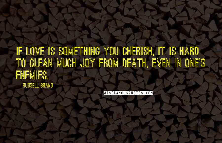 Russell Brand Quotes: If love is something you cherish, it is hard to glean much joy from death, even in one's enemies.