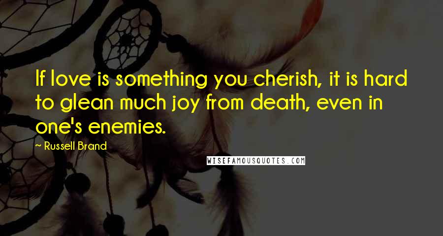 Russell Brand Quotes: If love is something you cherish, it is hard to glean much joy from death, even in one's enemies.