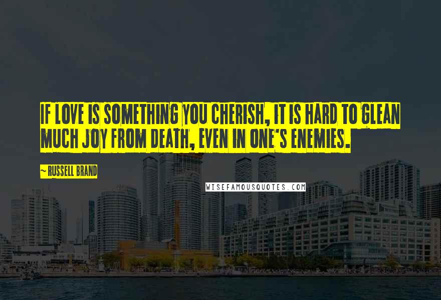 Russell Brand Quotes: If love is something you cherish, it is hard to glean much joy from death, even in one's enemies.