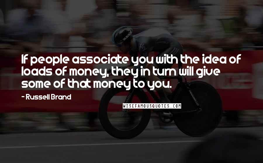 Russell Brand Quotes: If people associate you with the idea of loads of money, they in turn will give some of that money to you.