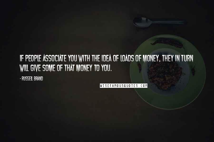 Russell Brand Quotes: If people associate you with the idea of loads of money, they in turn will give some of that money to you.