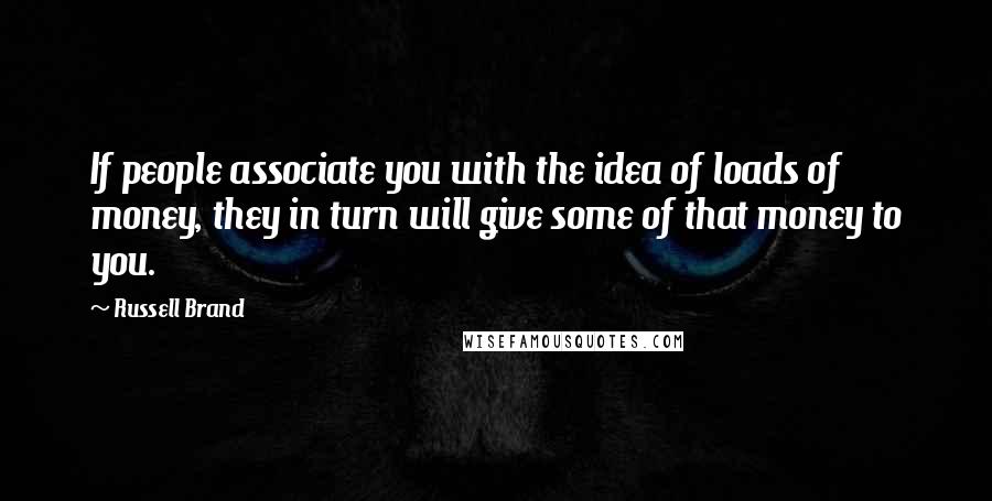 Russell Brand Quotes: If people associate you with the idea of loads of money, they in turn will give some of that money to you.