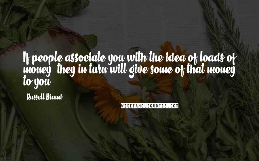 Russell Brand Quotes: If people associate you with the idea of loads of money, they in turn will give some of that money to you.