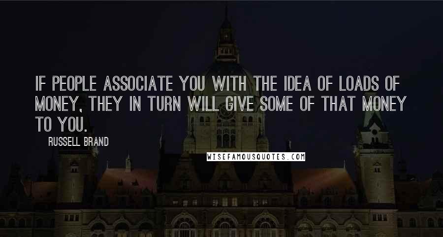 Russell Brand Quotes: If people associate you with the idea of loads of money, they in turn will give some of that money to you.