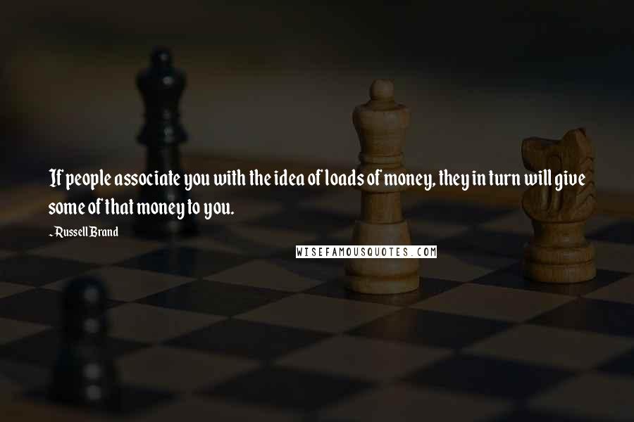 Russell Brand Quotes: If people associate you with the idea of loads of money, they in turn will give some of that money to you.