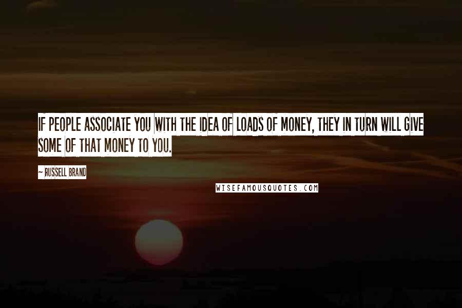 Russell Brand Quotes: If people associate you with the idea of loads of money, they in turn will give some of that money to you.