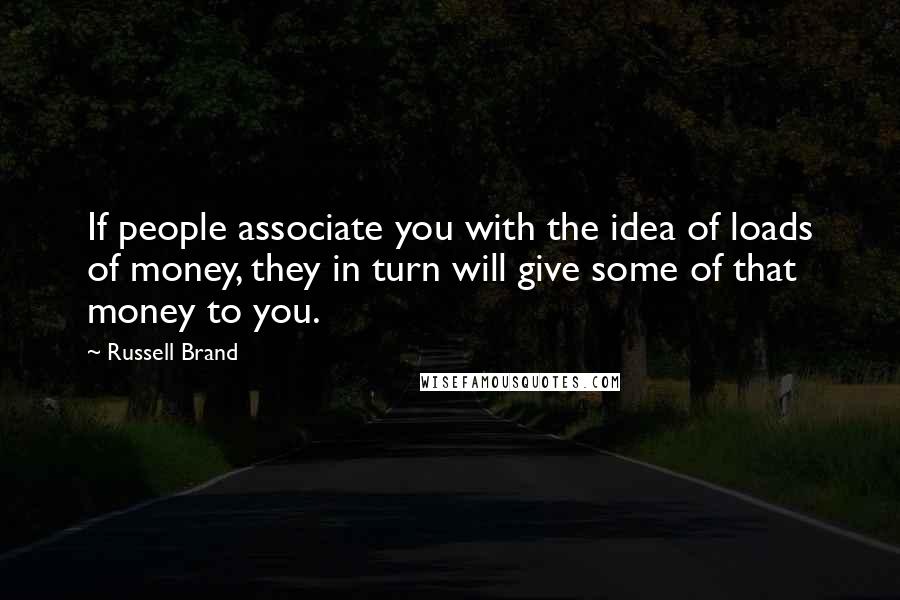 Russell Brand Quotes: If people associate you with the idea of loads of money, they in turn will give some of that money to you.