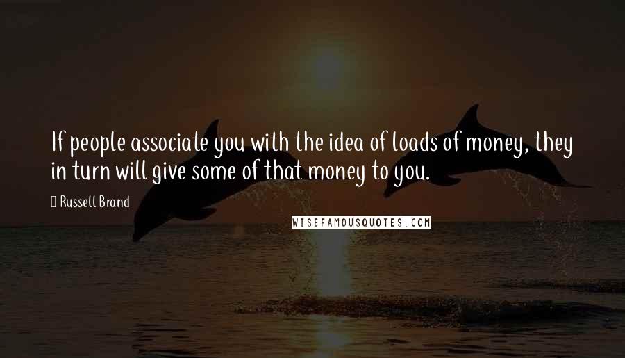 Russell Brand Quotes: If people associate you with the idea of loads of money, they in turn will give some of that money to you.