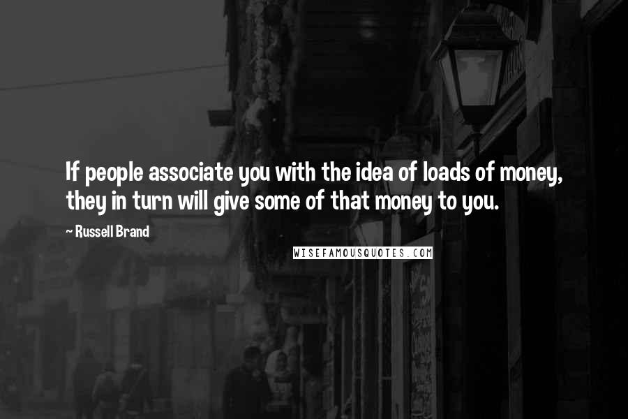 Russell Brand Quotes: If people associate you with the idea of loads of money, they in turn will give some of that money to you.