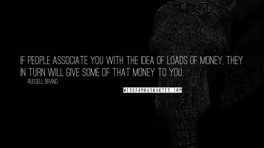 Russell Brand Quotes: If people associate you with the idea of loads of money, they in turn will give some of that money to you.