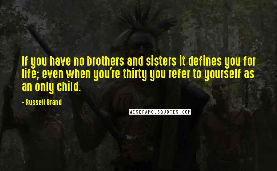 Russell Brand Quotes: If you have no brothers and sisters it defines you for life; even when you're thirty you refer to yourself as an only child.
