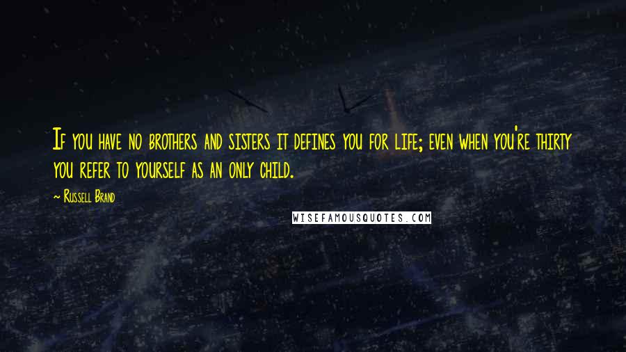 Russell Brand Quotes: If you have no brothers and sisters it defines you for life; even when you're thirty you refer to yourself as an only child.