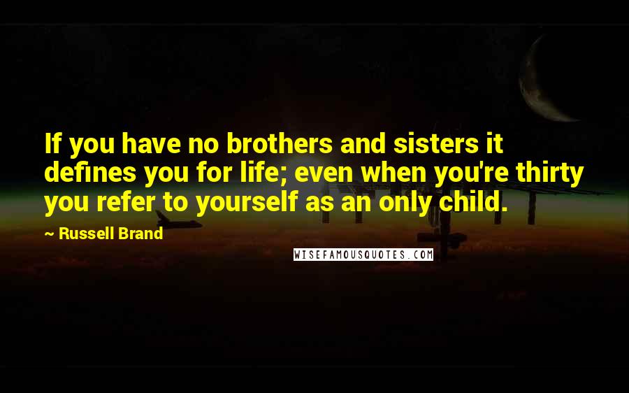 Russell Brand Quotes: If you have no brothers and sisters it defines you for life; even when you're thirty you refer to yourself as an only child.