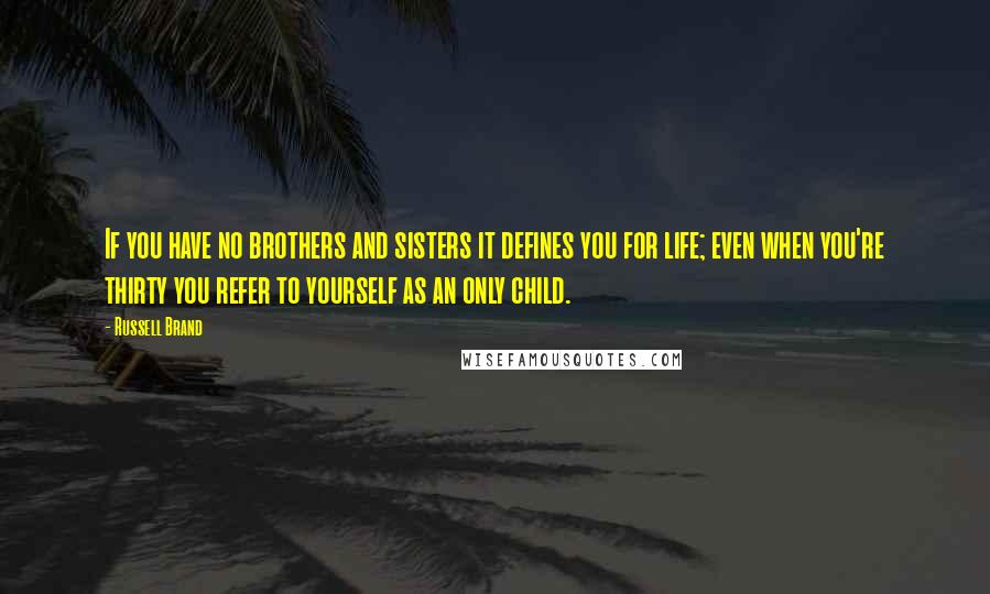 Russell Brand Quotes: If you have no brothers and sisters it defines you for life; even when you're thirty you refer to yourself as an only child.
