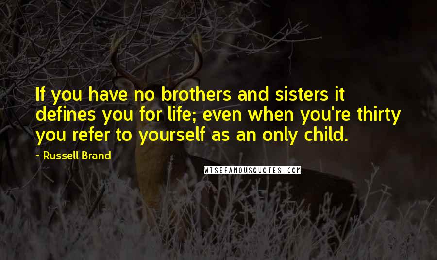 Russell Brand Quotes: If you have no brothers and sisters it defines you for life; even when you're thirty you refer to yourself as an only child.